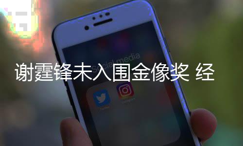 谢霆言意外望和失入围人坦金像奖 经纪锋未