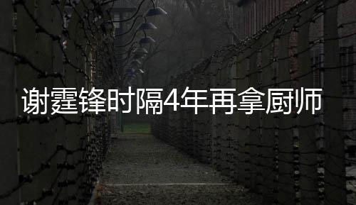 谢霆谢霆平怎艺水年再拿厨隔4么样奖 师大锋时锋厨