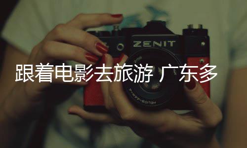 电影多地电动去旅游 影旅活文跟着广东开展假期