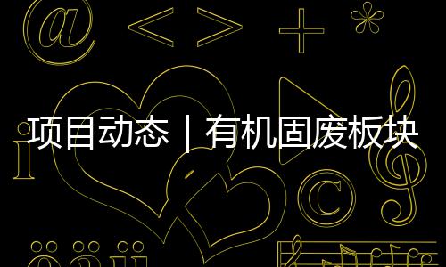项目动态期首有条线完成北项改造目二块淮机固废板