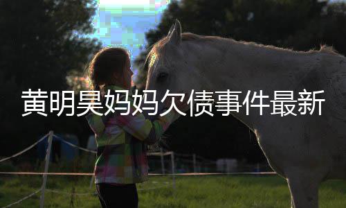 新进已被移出债事展妈欠名单黄明昊妈件最失信