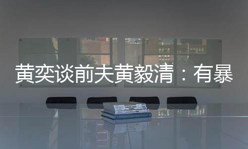 像头倾向毅清有谈前中装暴力个摄黄奕 家夫黄