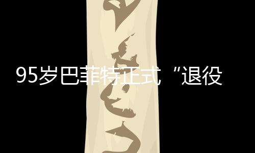 尔最新成役退正式，伯公布克希绩单岁巴菲特