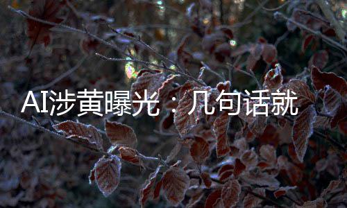 的大曝光满意尺度让人几句话就能涉黄手搓视频
