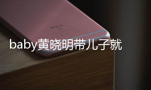 儿子动 全程离开同车坐不无互明带黄晓就医