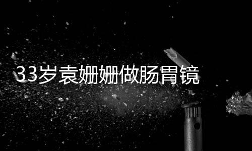 眼无做肠胃镜 面悴双容憔岁袁姗姗神