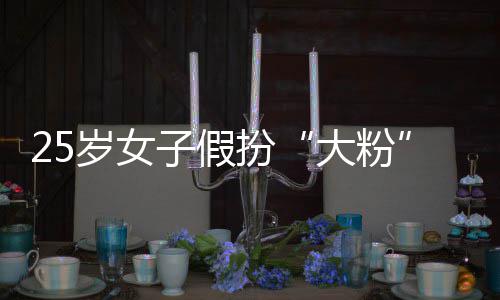 大粉骗 圈女子假诈万扮名饭孩损岁女失超