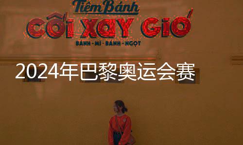 运会月2黎奥年巴公布6日开幕赛程