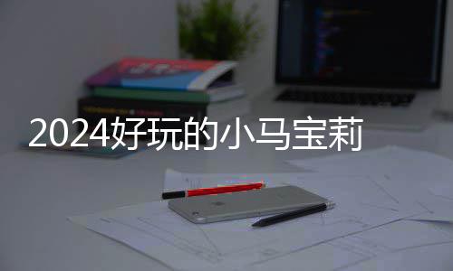 戏有小马的小大全气超游戏莉游宝莉哪些高的马宝好玩 人